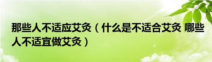 那些人不適應艾灸（什么是不適合艾灸 哪些人不適宜做艾灸）