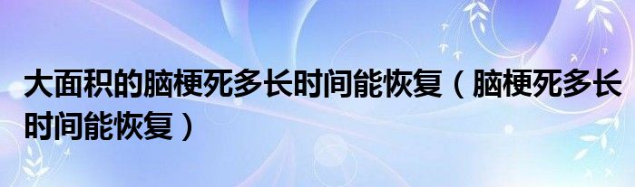 大面積的腦梗死多長時(shí)間能恢復(fù)（腦梗死多長時(shí)間能恢復(fù)）