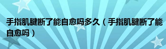 手指肌腱斷了能自愈嗎多久（手指肌腱斷了能自愈嗎）