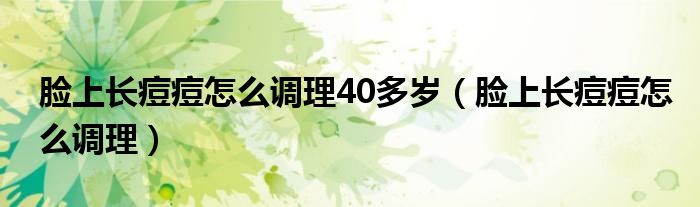 臉上長(zhǎng)痘痘怎么調(diào)理40多歲（臉上長(zhǎng)痘痘怎么調(diào)理）