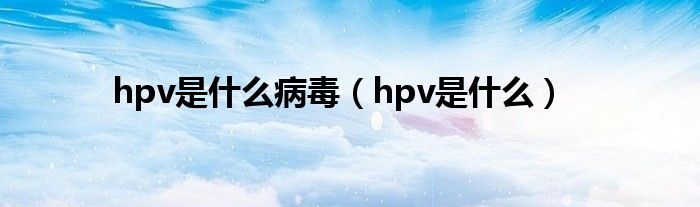 hpv是什么病毒（hpv是什么）