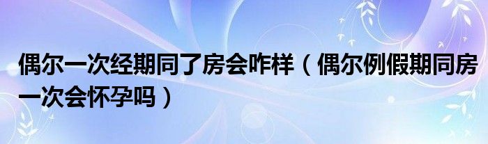 偶爾一次經(jīng)期同了房會咋樣（偶爾例假期同房一次會懷孕嗎）