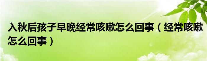 入秋后孩子早晚經(jīng)?？人栽趺椿厥拢ń?jīng)?？人栽趺椿厥拢? /></span>
		<span id=