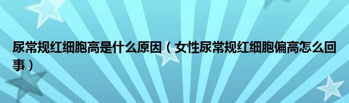 尿常規(guī)紅細胞高是什么原因（女性尿常規(guī)紅細胞偏高怎么回事）