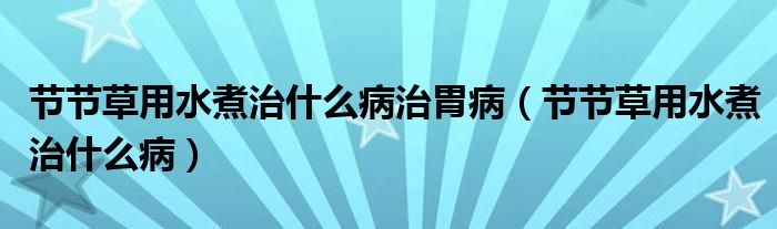 節(jié)節(jié)草用水煮治什么病治胃?。ü?jié)節(jié)草用水煮治什么?。? /></span>
		<span id=