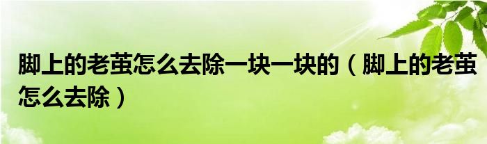 腳上的老繭怎么去除一塊一塊的（腳上的老繭怎么去除）