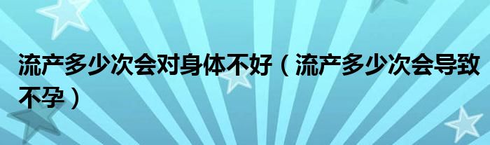 流產多少次會對身體不好（流產多少次會導致不孕）