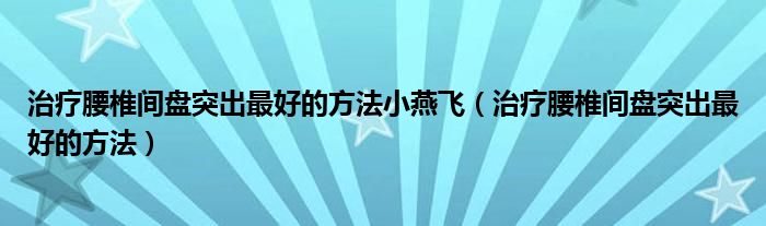 治療腰椎間盤(pán)突出最好的方法小燕飛（治療腰椎間盤(pán)突出最好的方法）