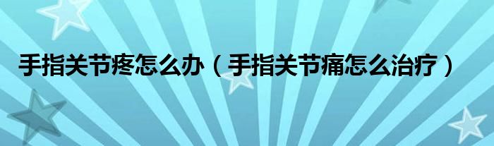 手指關節(jié)疼怎么辦（手指關節(jié)痛怎么治療）