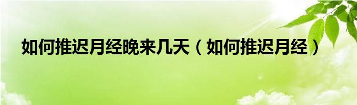 如何推遲月經(jīng)晚來幾天（如何推遲月經(jīng)）