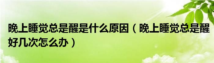 晚上睡覺總是醒是什么原因（晚上睡覺總是醒好幾次怎么辦）