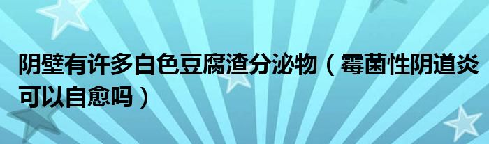 陰壁有許多白色豆腐渣分泌物（霉菌性陰道炎可以自愈嗎）