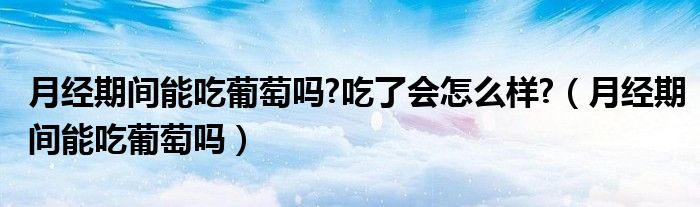 月經(jīng)期間能吃葡萄嗎?吃了會(huì)怎么樣?（月經(jīng)期間能吃葡萄嗎）