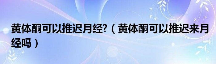 黃體酮可以推遲月經(jīng)?（黃體酮可以推遲來(lái)月經(jīng)嗎）