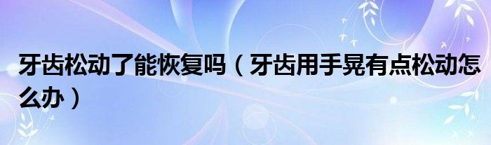 牙齒松動了能恢復(fù)嗎（牙齒用手晃有點松動怎么辦）