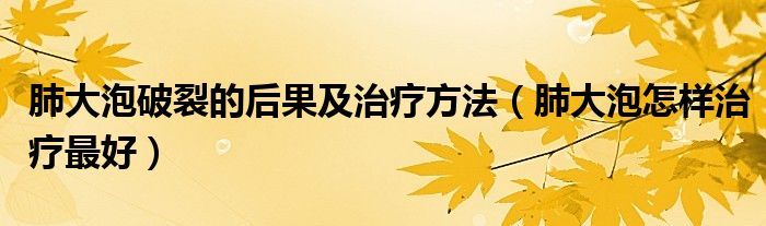 肺大泡破裂的后果及治療方法（肺大泡怎樣治療最好）