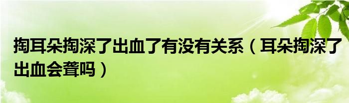 掏耳朵掏深了出血了有沒有關(guān)系（耳朵掏深了出血會(huì)聾嗎）