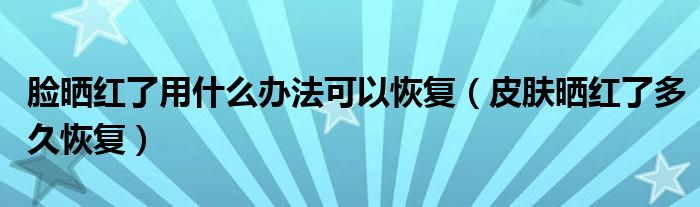 臉曬紅了用什么辦法可以恢復(fù)（皮膚曬紅了多久恢復(fù)）