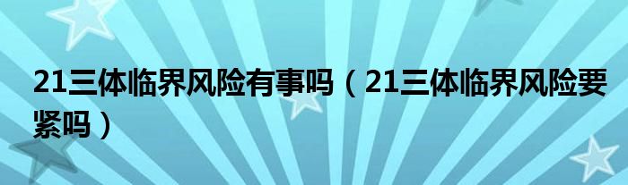 21三體臨界風(fēng)險(xiǎn)有事嗎（21三體臨界風(fēng)險(xiǎn)要緊嗎）