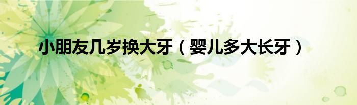 小朋友幾歲換大牙（嬰兒多大長牙）