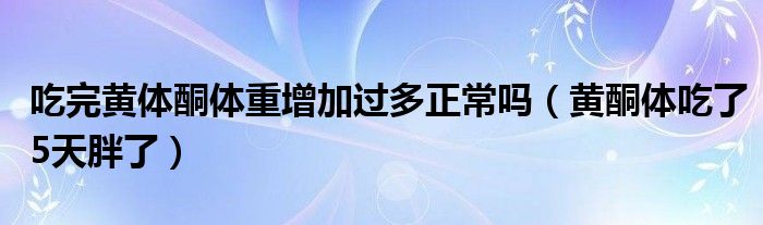 吃完黃體酮體重增加過多正常嗎（黃酮體吃了5天胖了）