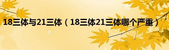 18三體與21三體（18三體21三體哪個(gè)嚴(yán)重）