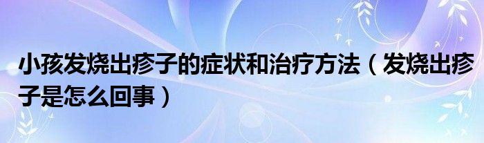 小孩發(fā)燒出疹子的癥狀和治療方法（發(fā)燒出疹子是怎么回事）