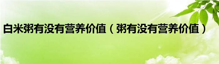 白米粥有沒有營(yíng)養(yǎng)價(jià)值（粥有沒有營(yíng)養(yǎng)價(jià)值）