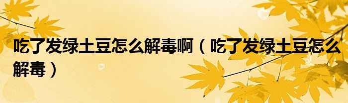 吃了發(fā)綠土豆怎么解毒?。ǔ粤税l(fā)綠土豆怎么解毒）