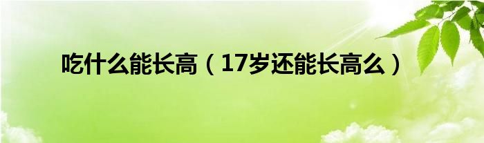 吃什么能長(zhǎng)高（17歲還能長(zhǎng)高么）