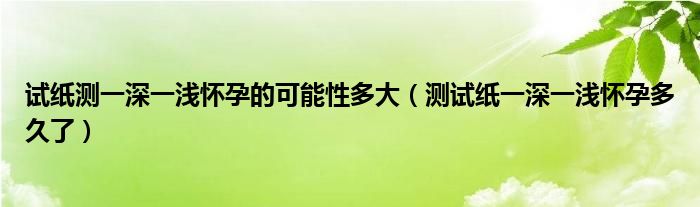 試紙測(cè)一深一淺懷孕的可能性多大（測(cè)試紙一深一淺懷孕多久了）