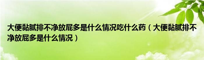 大便黏膩排不凈放屁多是什么情況吃什么藥（大便黏膩排不凈放屁多是什么情況）