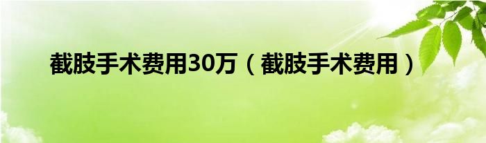 截肢手術(shù)費(fèi)用30萬（截肢手術(shù)費(fèi)用）