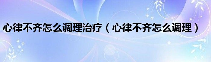 心律不齊怎么調(diào)理治療（心律不齊怎么調(diào)理）