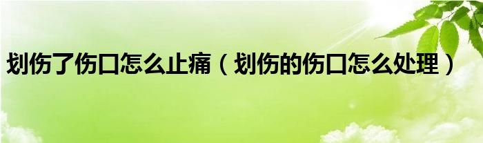 劃傷了傷口怎么止痛（劃傷的傷口怎么處理）