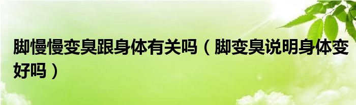 腳慢慢變臭跟身體有關(guān)嗎（腳變臭說明身體變好嗎）