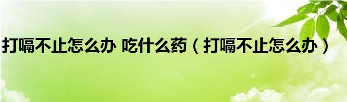 打嗝不止怎么辦 吃什么藥（打嗝不止怎么辦）