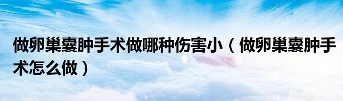 做卵巢囊腫手術做哪種傷害?。ㄗ雎殉材夷[手術怎么做）