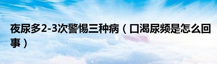 夜尿多2-3次警惕三種?。诳誓蝾l是怎么回事）