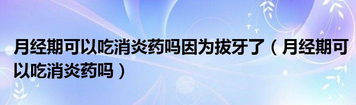 月經(jīng)期可以吃消炎藥嗎因?yàn)榘窝懒耍ㄔ陆?jīng)期可以吃消炎藥嗎）