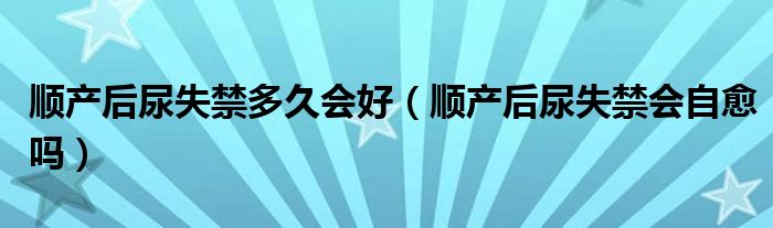 順產后尿失禁多久會好（順產后尿失禁會自愈嗎）