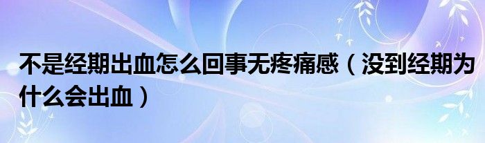 不是經(jīng)期出血怎么回事無(wú)疼痛感（沒(méi)到經(jīng)期為什么會(huì)出血）