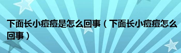 下面長(zhǎng)小痘痘是怎么回事（下面長(zhǎng)小痘痘怎么回事）