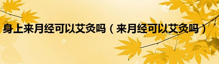 身上來月經(jīng)可以艾灸嗎（來月經(jīng)可以艾灸嗎）