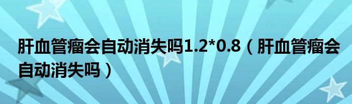 肝血管瘤會(huì)自動(dòng)消失嗎1.2*0.8（肝血管瘤會(huì)自動(dòng)消失嗎）