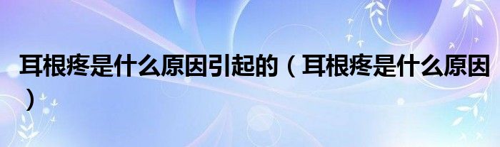 耳根疼是什么原因引起的（耳根疼是什么原因）