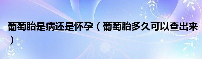 葡萄胎是病還是懷孕（葡萄胎多久可以查出來(lái)）