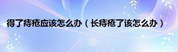 得了痔瘡應(yīng)該怎么辦（長痔瘡了該怎么辦）