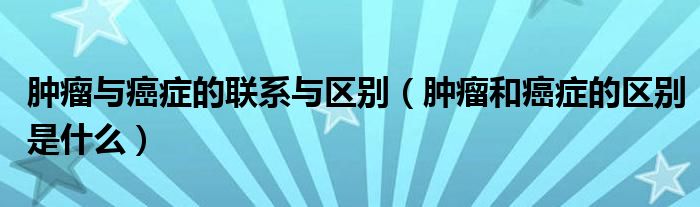 腫瘤與癌癥的聯(lián)系與區(qū)別（腫瘤和癌癥的區(qū)別是什么）