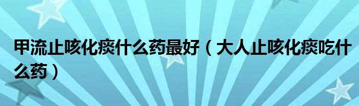 甲流止咳化痰什么藥最好（大人止咳化痰吃什么藥）